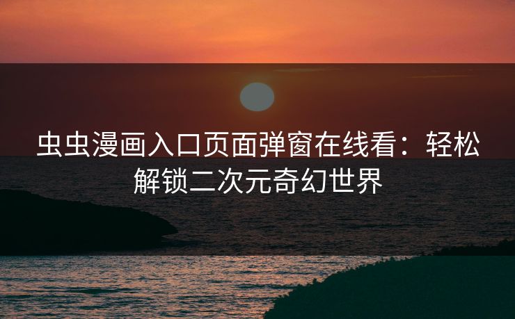虫虫漫画入口页面弹窗在线看：轻松解锁二次元奇幻世界