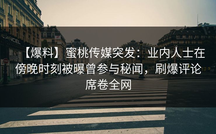 【爆料】蜜桃传媒突发：业内人士在傍晚时刻被曝曾参与秘闻，刷爆评论席卷全网