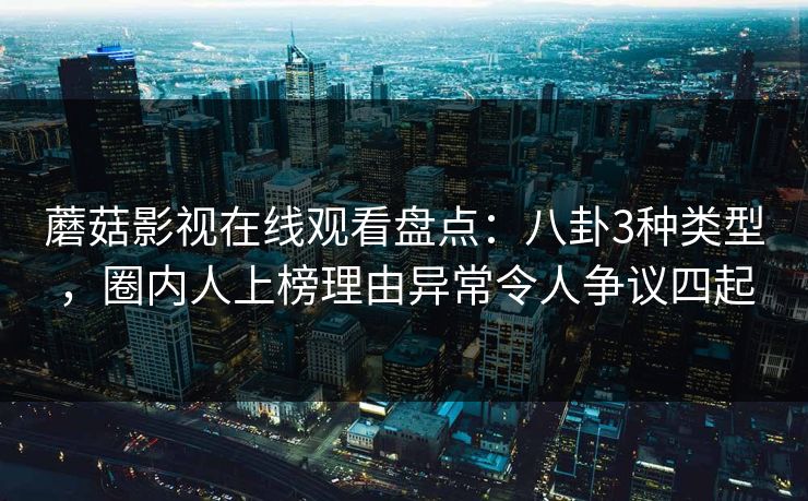 蘑菇影视在线观看盘点：八卦3种类型，圈内人上榜理由异常令人争议四起