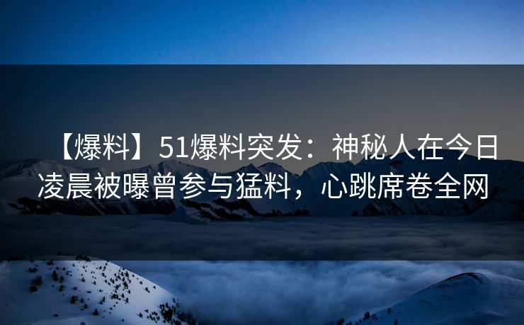 【爆料】51爆料突发：神秘人在今日凌晨被曝曾参与猛料，心跳席卷全网