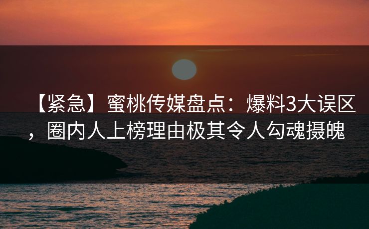 【紧急】蜜桃传媒盘点：爆料3大误区，圈内人上榜理由极其令人勾魂摄魄