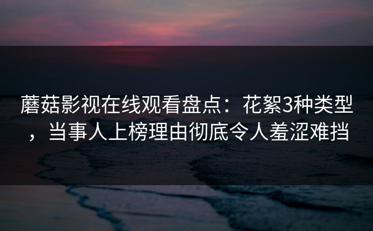 蘑菇影视在线观看盘点：花絮3种类型，当事人上榜理由彻底令人羞涩难挡