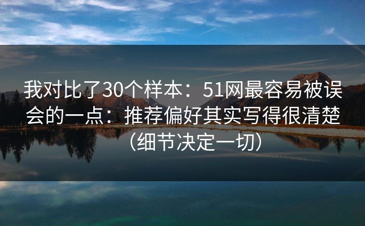 我对比了30个样本：51网最容易被误会的一点：推荐偏好其实写得很清楚（细节决定一切）