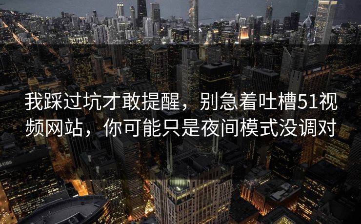 我踩过坑才敢提醒，别急着吐槽51视频网站，你可能只是夜间模式没调对