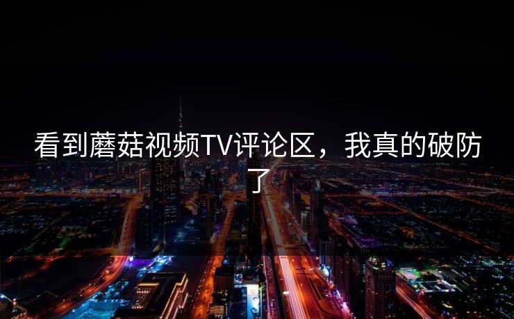 看到蘑菇视频TV评论区，我真的破防了