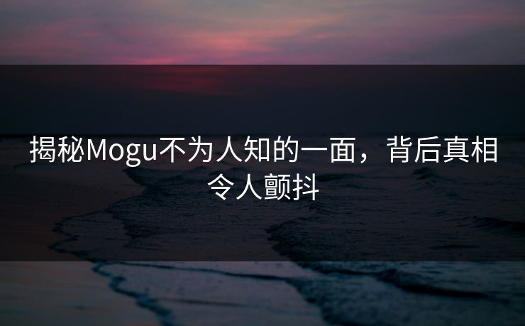 揭秘Mogu不为人知的一面，背后真相令人颤抖