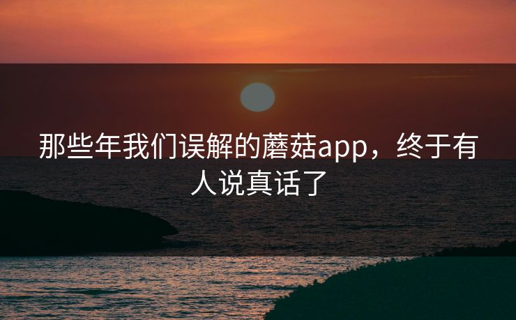 那些年我们误解的蘑菇app，终于有人说真话了