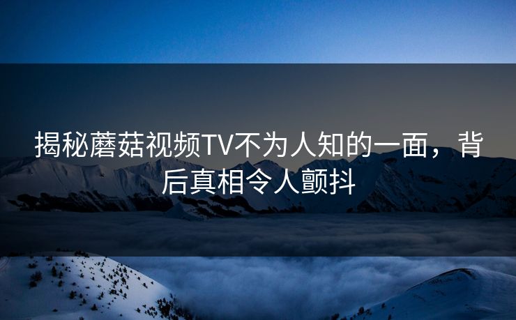 揭秘蘑菇视频TV不为人知的一面，背后真相令人颤抖
