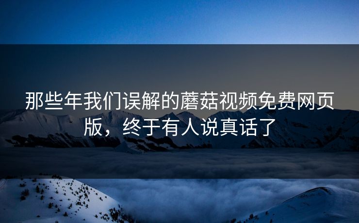 那些年我们误解的蘑菇视频免费网页版，终于有人说真话了