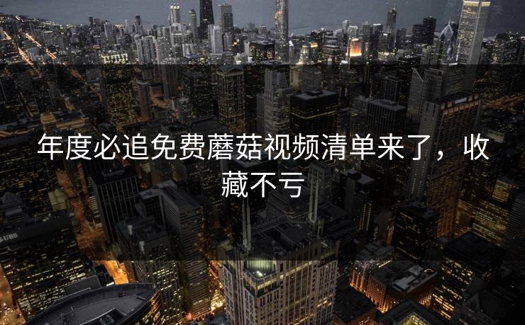 年度必追免费蘑菇视频清单来了，收藏不亏