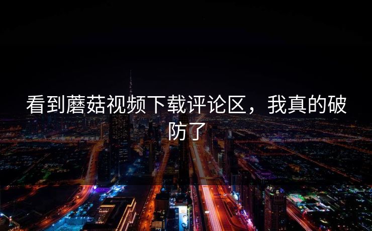 看到蘑菇视频下载评论区，我真的破防了