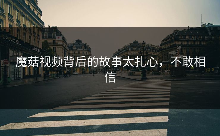 魔菇视频背后的故事太扎心，不敢相信