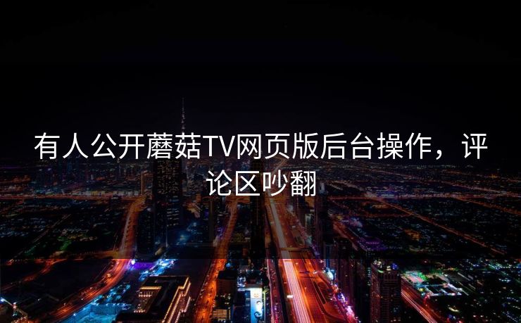 有人公开蘑菇TV网页版后台操作，评论区吵翻