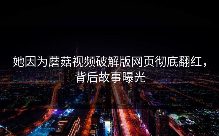 她因为蘑菇视频破解版网页彻底翻红，背后故事曝光