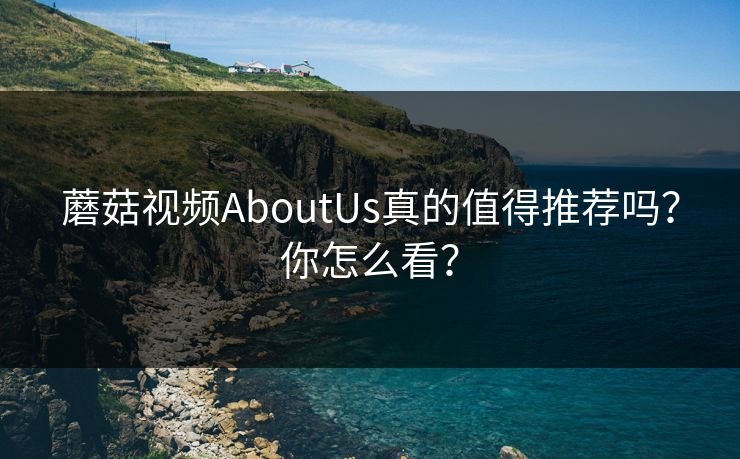 蘑菇视频AboutUs真的值得推荐吗？你怎么看？