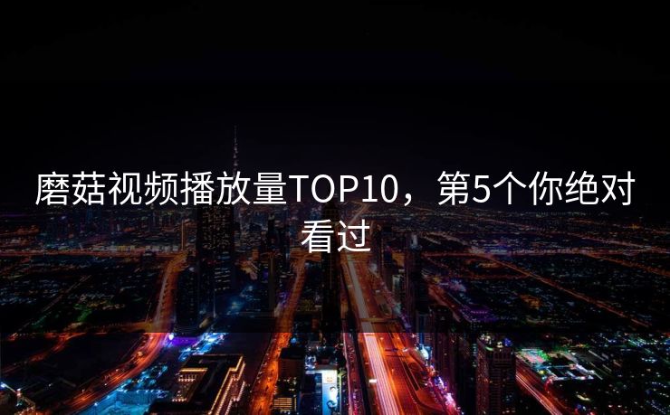 磨菇视频播放量TOP10，第5个你绝对看过