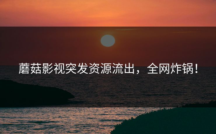 蘑菇影视突发资源流出，全网炸锅！