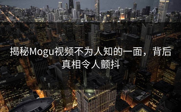 揭秘Mogu视频不为人知的一面，背后真相令人颤抖