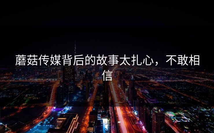 蘑菇传媒背后的故事太扎心，不敢相信