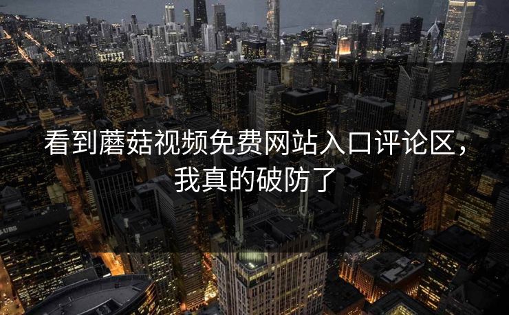看到蘑菇视频免费网站入口评论区，我真的破防了