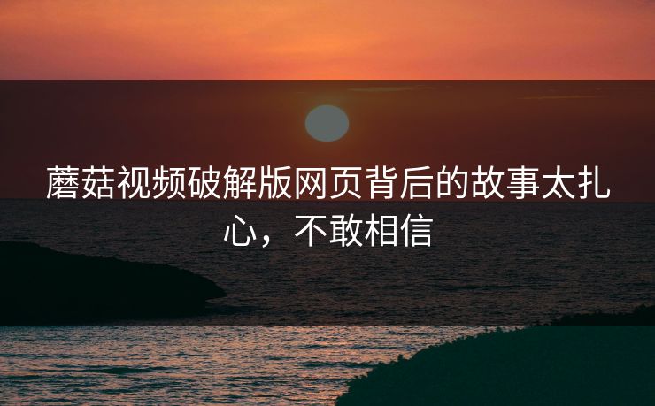 蘑菇视频破解版网页背后的故事太扎心，不敢相信