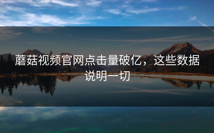 蘑菇视频官网点击量破亿，这些数据说明一切