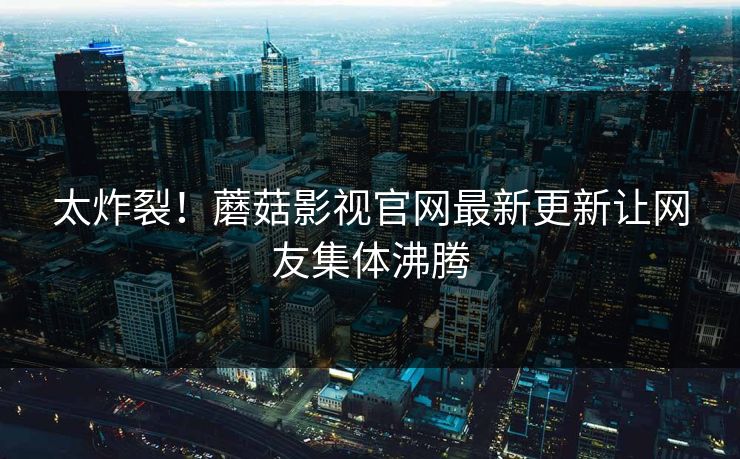 太炸裂！蘑菇影视官网最新更新让网友集体沸腾