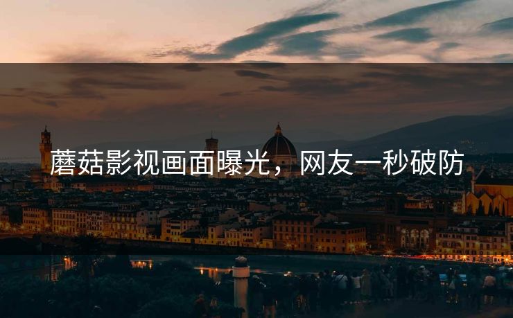 蘑菇影视画面曝光，网友一秒破防