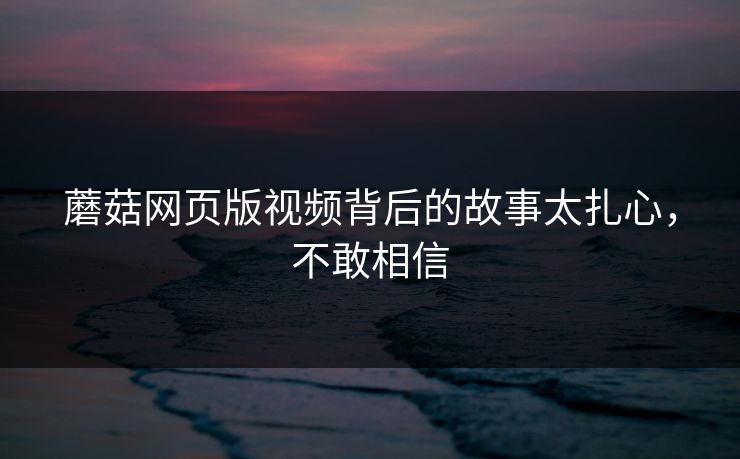 蘑菇网页版视频背后的故事太扎心，不敢相信