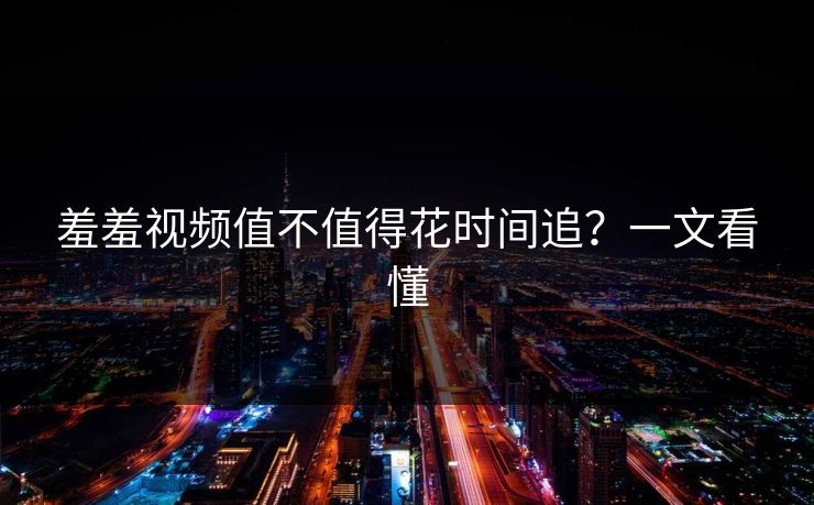 羞羞视频值不值得花时间追？一文看懂