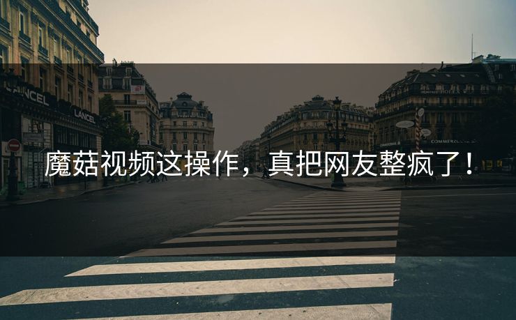 魔菇视频这操作，真把网友整疯了！