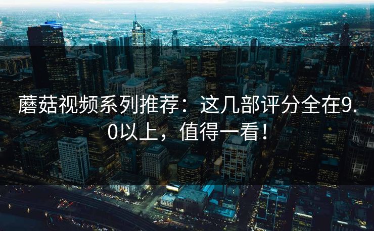 蘑菇视频系列推荐：这几部评分全在9.0以上，值得一看！