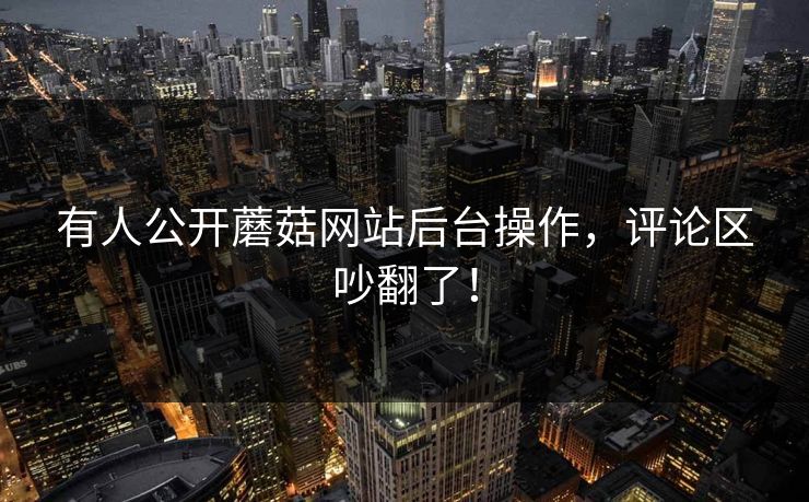 有人公开蘑菇网站后台操作，评论区吵翻了！