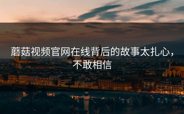 蘑菇视频官网在线背后的故事太扎心，不敢相信