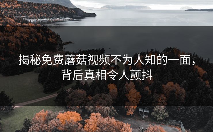 揭秘免费蘑菇视频不为人知的一面，背后真相令人颤抖