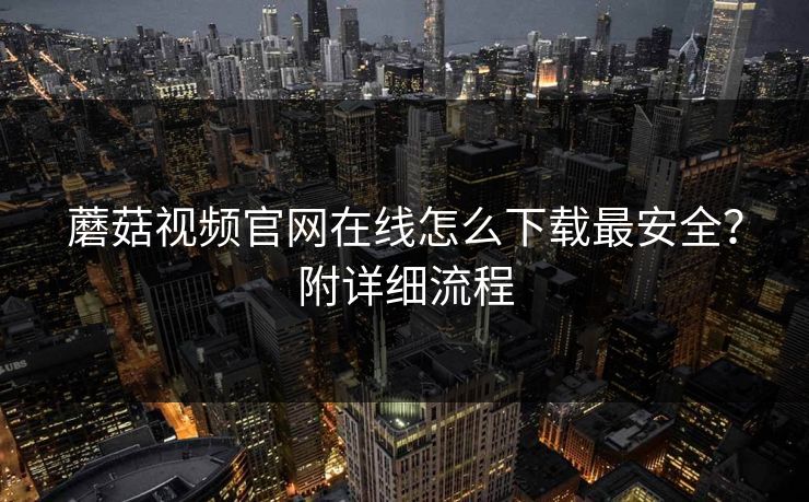 蘑菇视频官网在线怎么下载最安全？附详细流程
