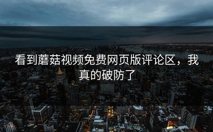 看到蘑菇视频免费网页版评论区，我真的破防了