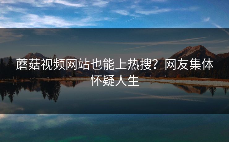 蘑菇视频网站也能上热搜？网友集体怀疑人生