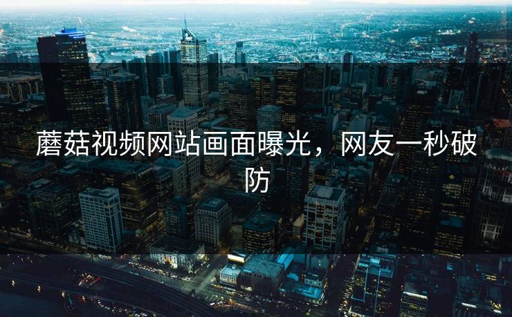 蘑菇视频网站画面曝光，网友一秒破防