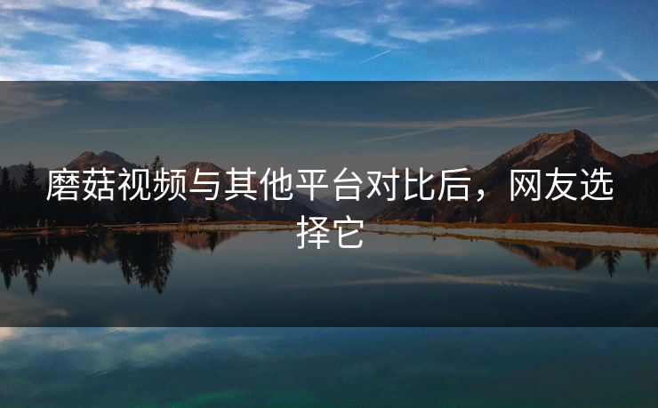 磨菇视频与其他平台对比后，网友选择它