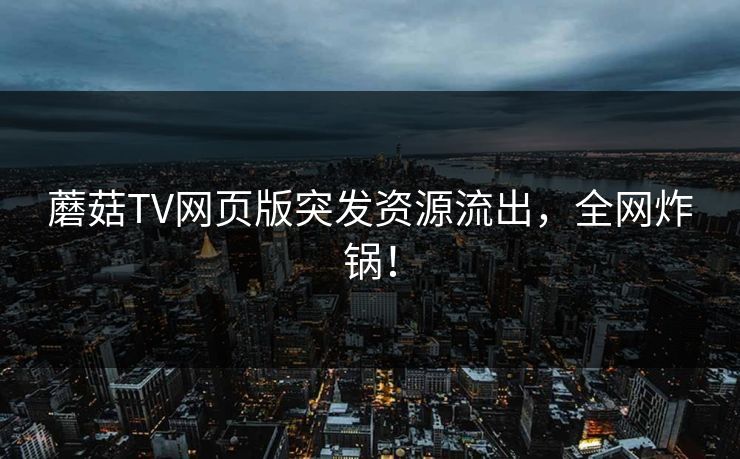 蘑菇TV网页版突发资源流出，全网炸锅！