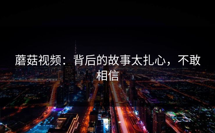 蘑菇视频：背后的故事太扎心，不敢相信