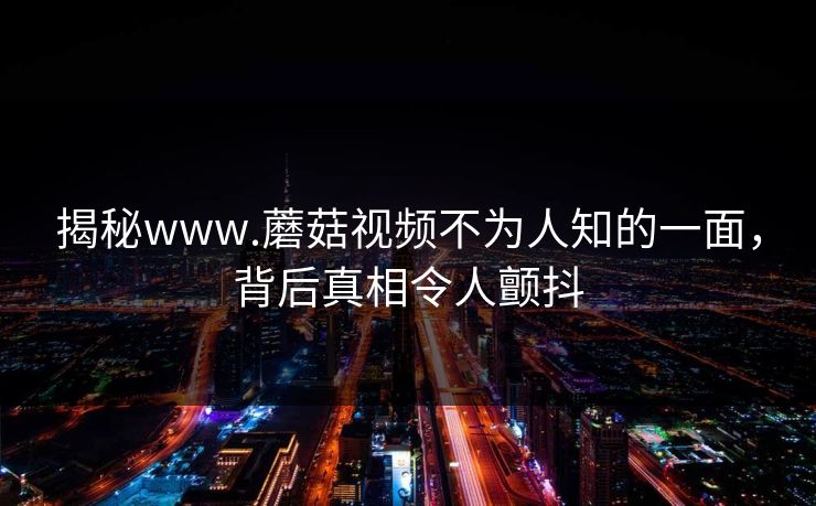 揭秘www.蘑菇视频不为人知的一面，背后真相令人颤抖
