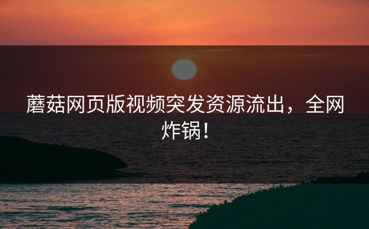 蘑菇网页版视频突发资源流出，全网炸锅！