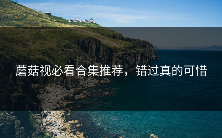 蘑菇视必看合集推荐，错过真的可惜