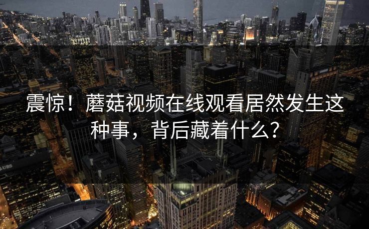 震惊！蘑菇视频在线观看居然发生这种事，背后藏着什么？