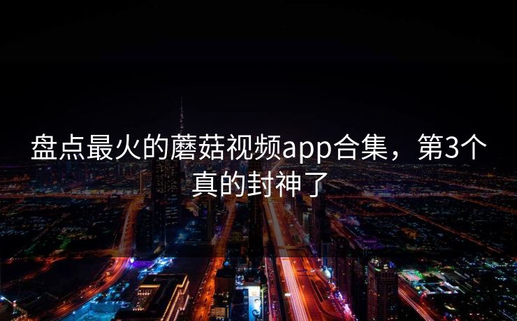 盘点最火的蘑菇视频app合集，第3个真的封神了