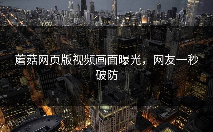 蘑菇网页版视频画面曝光，网友一秒破防