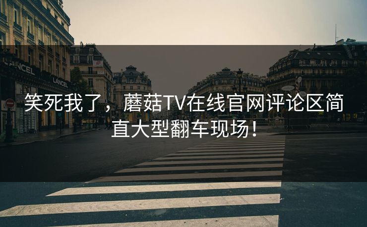 笑死我了，蘑菇TV在线官网评论区简直大型翻车现场！