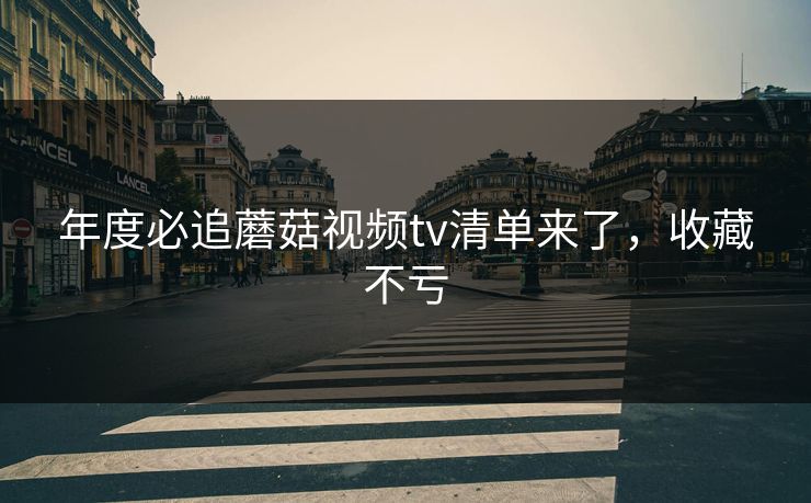 年度必追蘑菇视频tv清单来了，收藏不亏